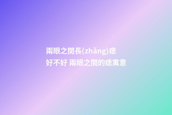 兩眼之間長(zhǎng)痣好不好 兩眼之間的痣寓意